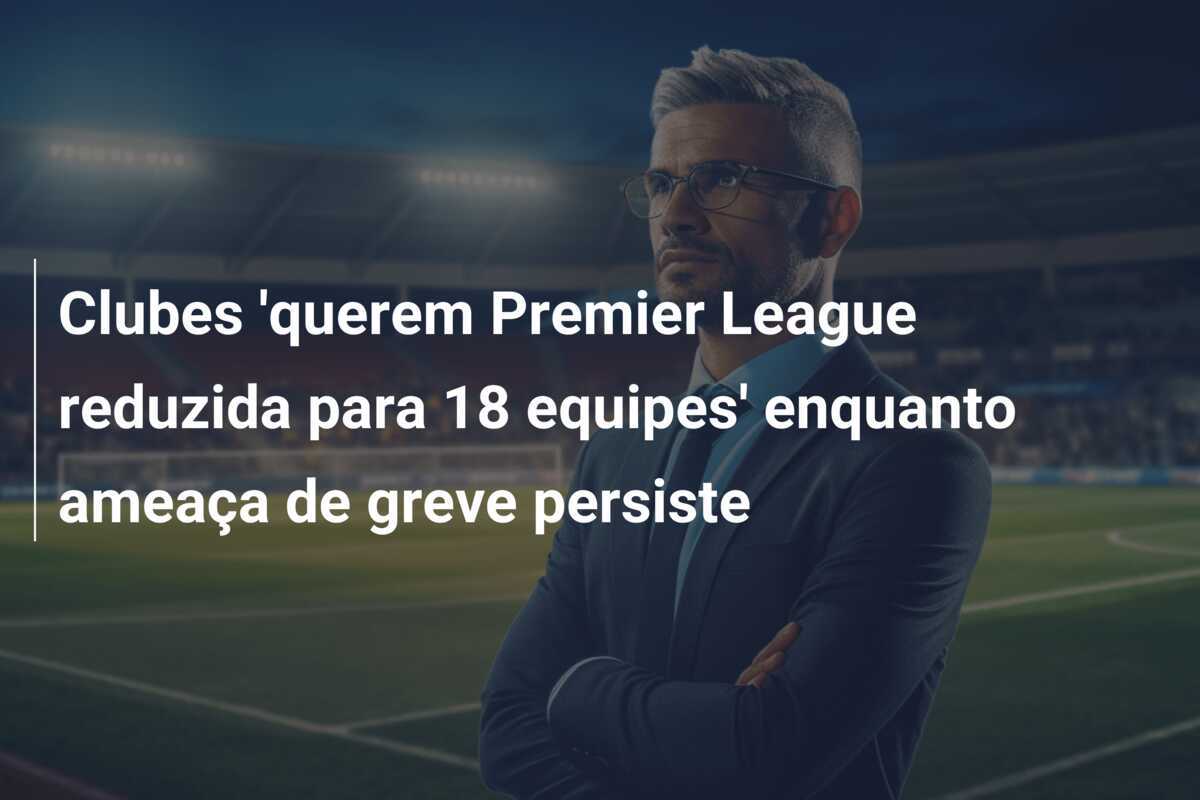 Clubes 'querem Premier League reduzida para 18 equipes' enquanto ameaça de greve persiste