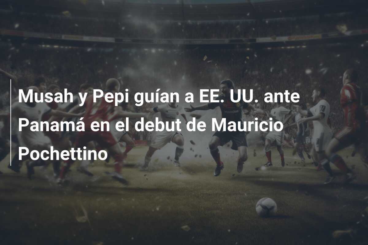 Musah y Pepi guían a EE. UU. ante Panamá en el debut de Mauricio Pochettino