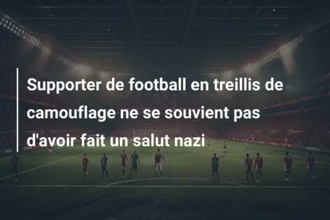 Supporter de football en treillis de camouflage ne se souvient pas d’avoir fait un salut nazi