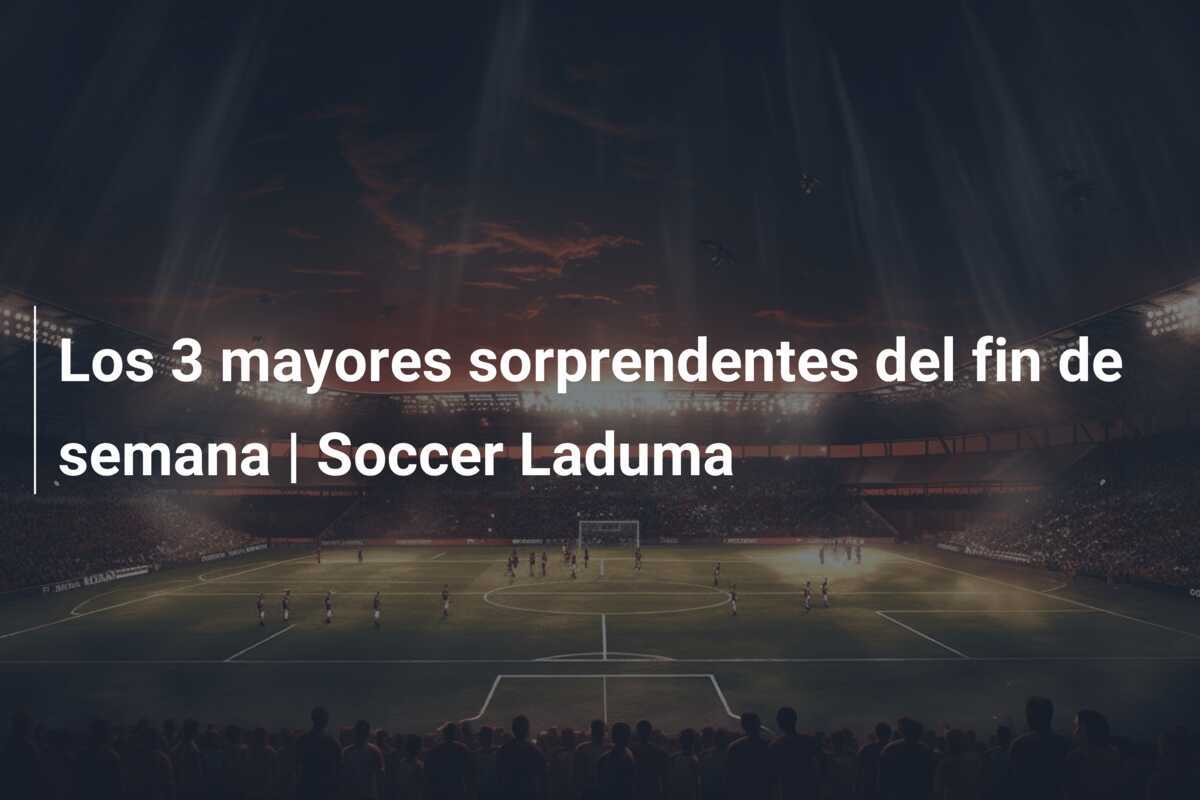 Los 3 mayores sorprendentes del fin de semana | Soccer Laduma