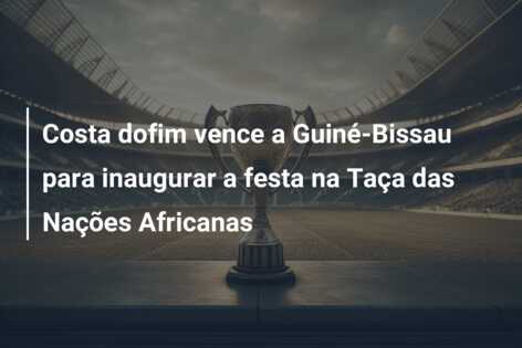 Costa dofim vence a Guiné-Bissau para inaugurar a festa na Taça das Nações Africanas