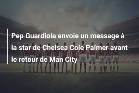 Pep Guardiola envoie un message à la star de Chelsea Cole Palmer avant le retour de Man City