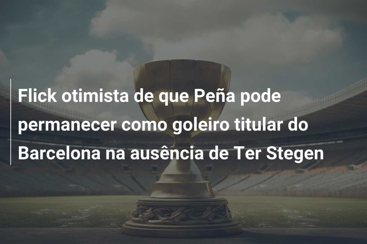 Flick otimista de que Peña pode permanecer como goleiro titular do Barcelona na ausência de Ter Stegen