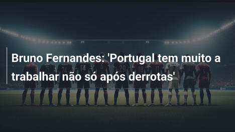 Bruno Fernandes: 'Portugal tem muito a trabalhar não só após derrotas'