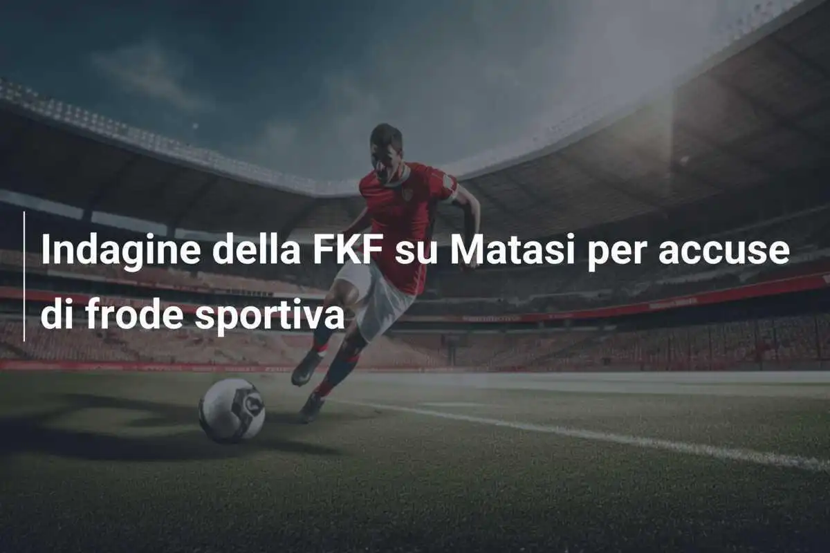 Indagine della FKF su Matasi per accuse di frode sportiva