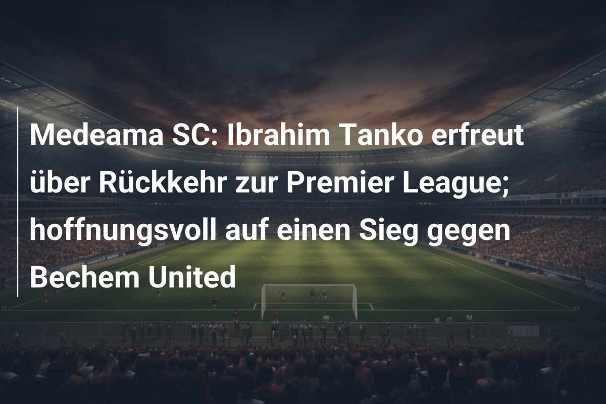 Medeama SC: Ibrahim Tanko erfreut über Rückkehr zur Premier League; hoffnungsvoll auf einen Sieg gegen Bechem United