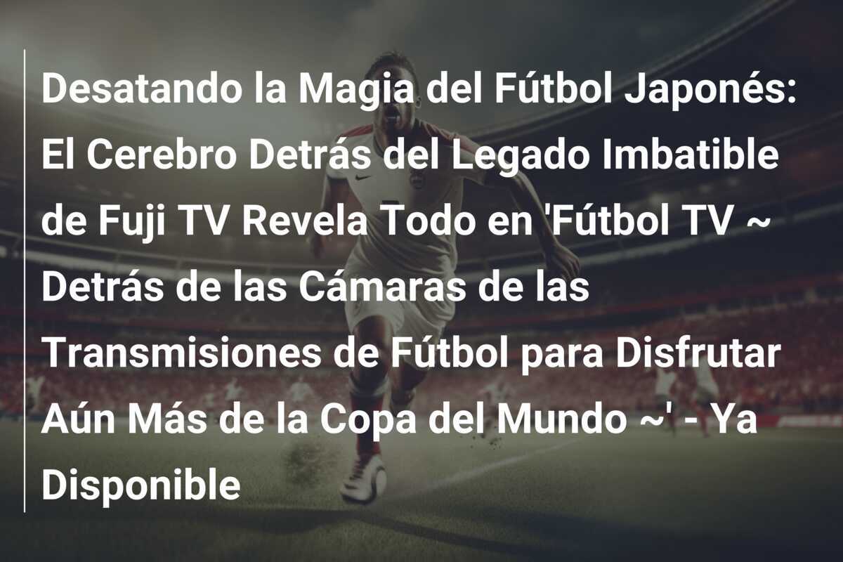 Desatando la Magia del Fútbol Japonés: El Cerebro Detrás del Legado Imbatible de Fuji TV Revela Todo en 'Fútbol TV ~ Detrás de las Cámaras de las Transmisiones de Fútbol para Disfrutar Aún Más de la Copa del Mundo ~' - Ya Disponible