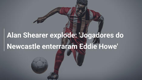 Alan Shearer explode: 'Jogadores do Newcastle enterraram Eddie Howe'