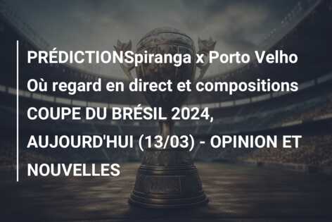 PRÉDICTIONSpiranga x Porto Velho Où regard en direct et compositions COUPE DU BRÉSIL 2024, AUJOURD’HUI (13/03) – OPINION ET NOUVELLES