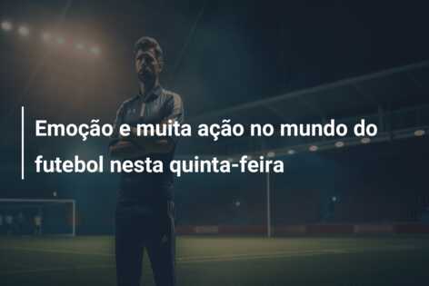 Emoção e muita ação no mundo do futebol nesta quinta-feira