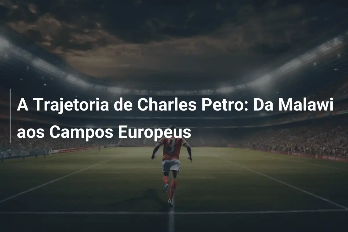 A Trajetoria de Charles Petro: Da Malawi aos Campos Europeus