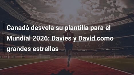 Canadá desvela su plantilla para el Mundial 2026: Davies y David como grandes estrellas