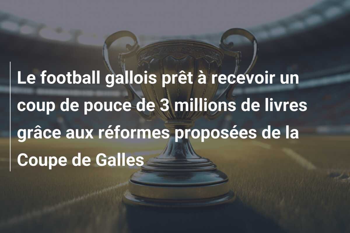 Le football gallois prêt à recevoir un coup de pouce de 3 millions de livres grâce aux réformes proposées de la Coupe de Galles