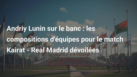 Andriy Lunin sur le banc : les compositions d'équipes pour le match Kairat - Real Madrid dévoilées
