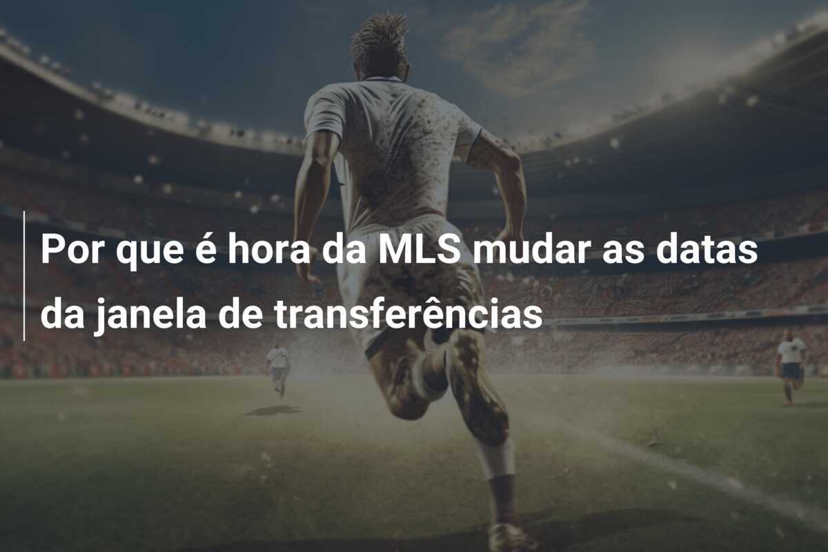 Por que é hora da MLS mudar as datas da janela de transferências