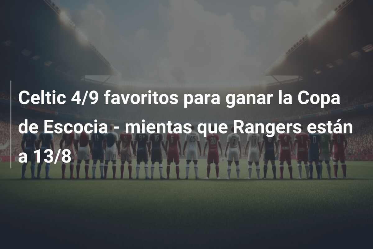 Celtic 4/9 favoritos para ganar la Copa de Escocia – mientas que Rangers están a 13/8