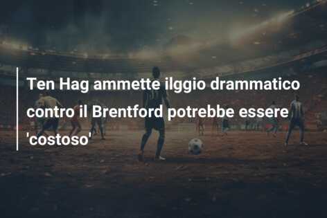 Ten Hag ammette ilggio drammatico contro il Brentford potrebbe essere ‘costoso’