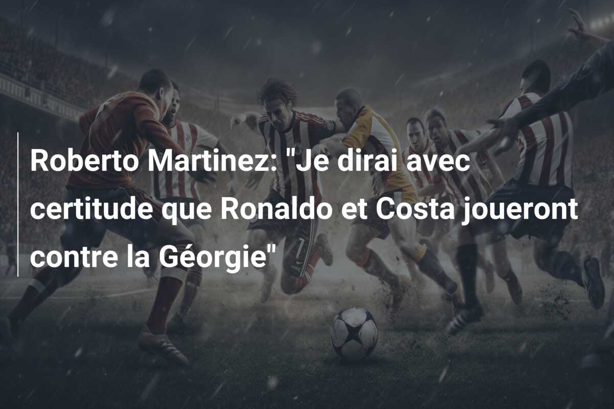 Roberto Martinez: “Je dirai avec certitude que Ronaldo et Costa joueront contre la Géorgie”