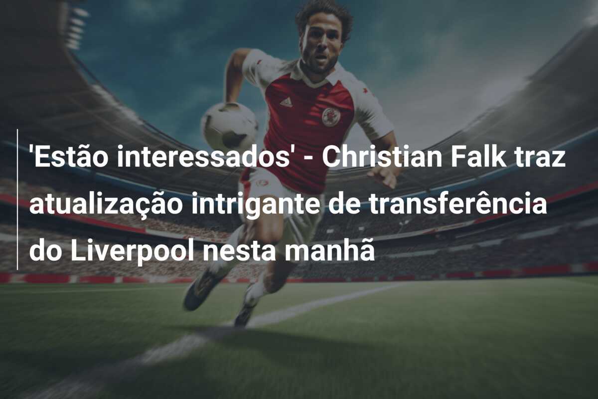 'Estão interessados' - Christian Falk traz atualização intrigante de transferência do Liverpool nesta manhã