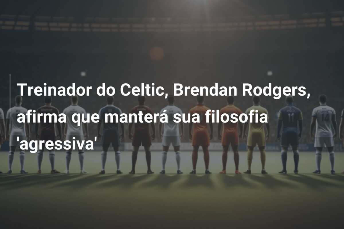 Treinador do Celtic, Brendan Rodgers, afirma que manterá sua filosofia 'agressiva'