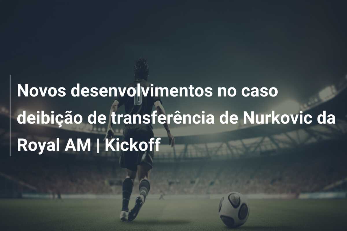 Novos desenvolvimentos no caso deibição de transferência de Nurkovic da Royal AM | Kickoff
