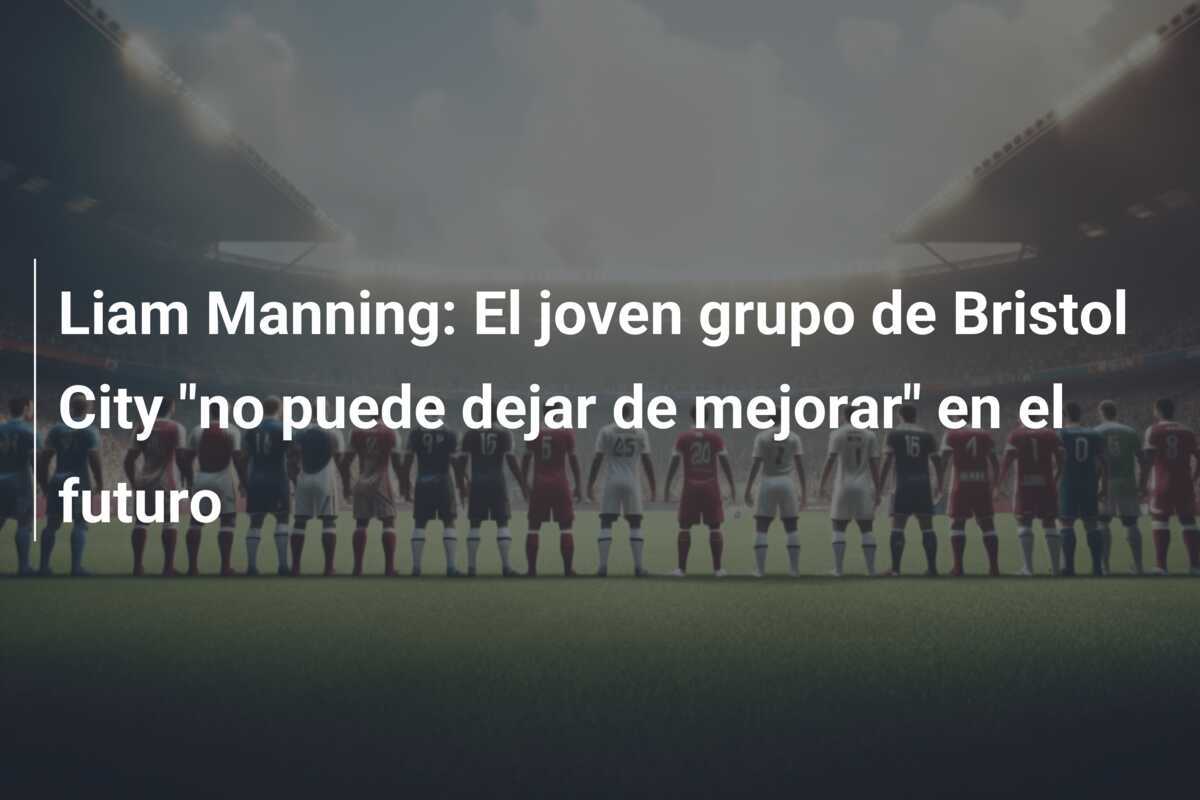 Liam Manning: El joven grupo de Bristol City "no puede dejar de mejorar" en el futuro