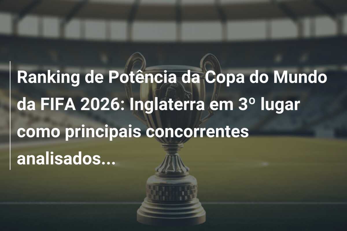 Ranking de Potência da Copa do Mundo da FIFA 2026: Inglaterra em 3º lugar como principais concorrentes analisados...