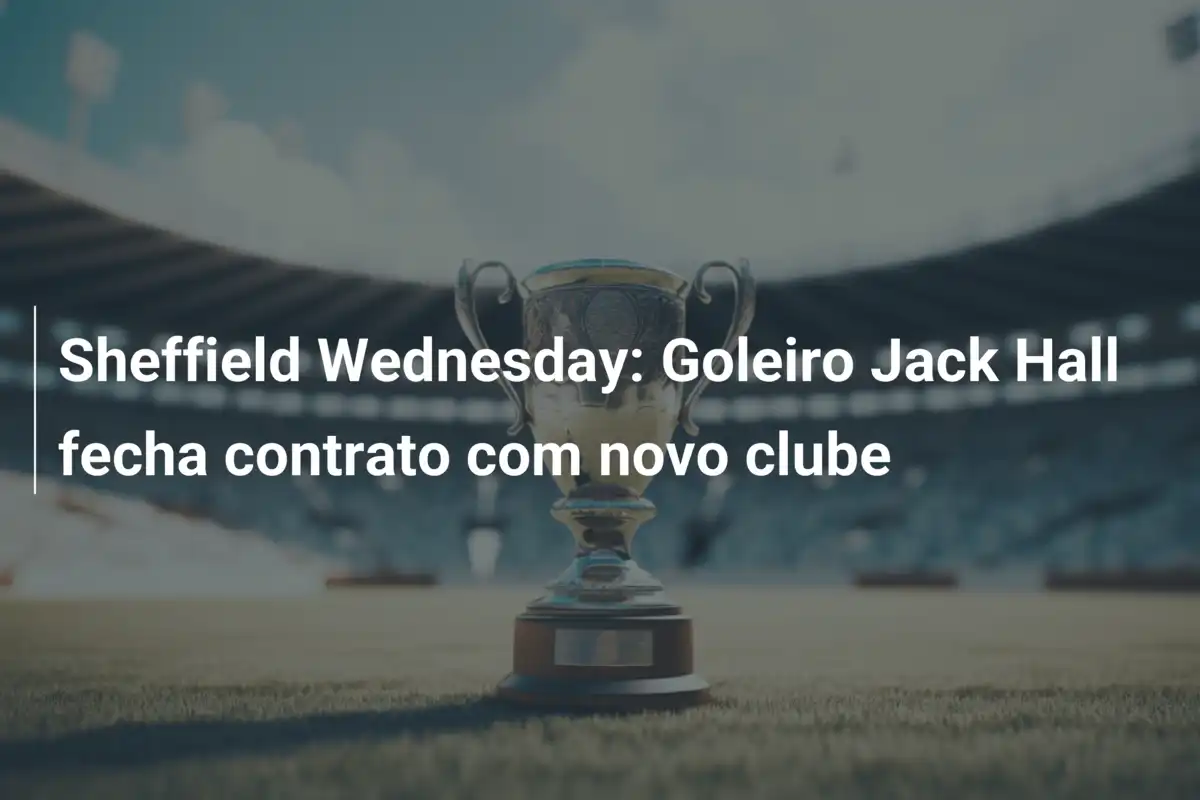 Sheffield Wednesday: Goleiro Jack Hall fecha contrato com novo clube