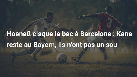 Hoeneß claque le bec à Barcelone : Kane reste au Bayern, ils n'ont pas un sou