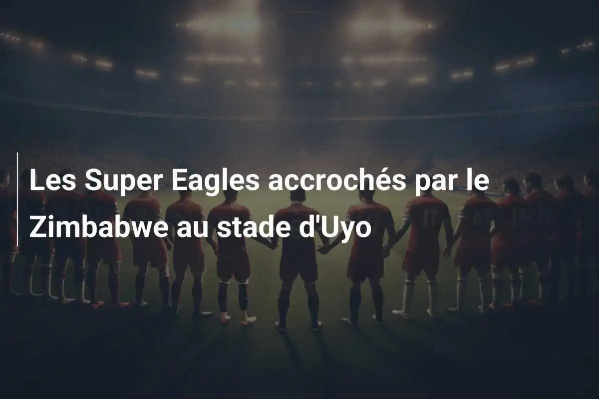 Les Super Eagles accrochés par le Zimbabwe au stade d'Uyo