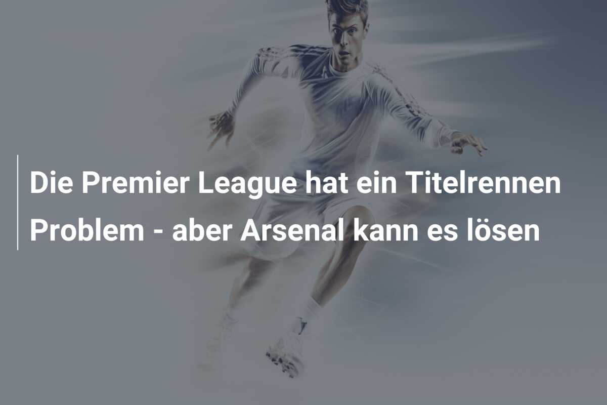 Die Premier League hat ein Titelrennen Problem – aber Arsenal kann es lösen