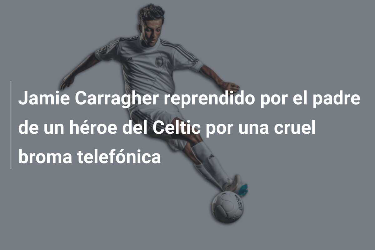 Jamie Carragher reprendido por el padre de un héroe del Celtic por una cruel broma telefónica