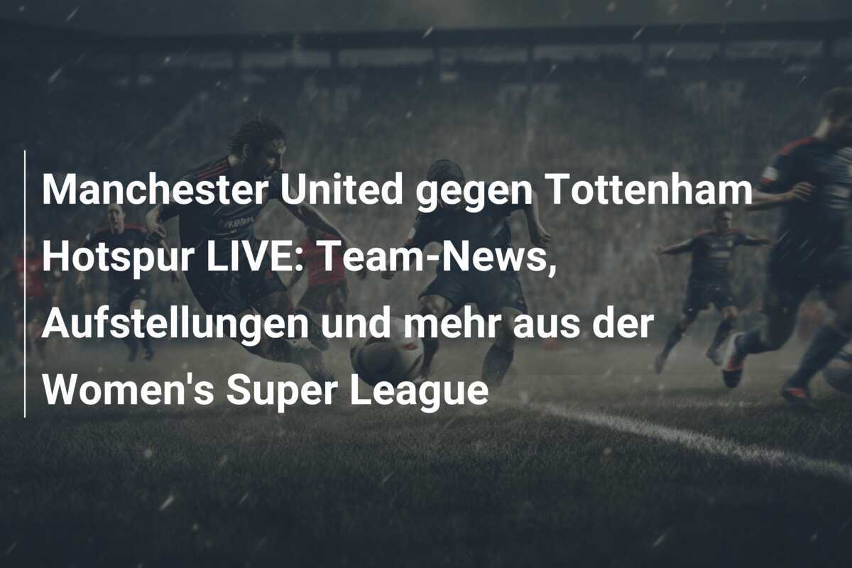Manchester United gegen Tottenham Hotspur LIVE: Team-News, Aufstellungen und mehr aus der Women's Super League