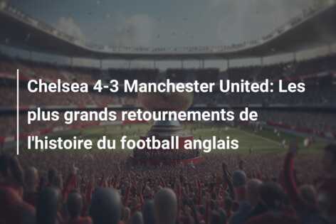Chelsea 4-3 Manchester United: Les plus grands retournements de l’histoire du football anglais