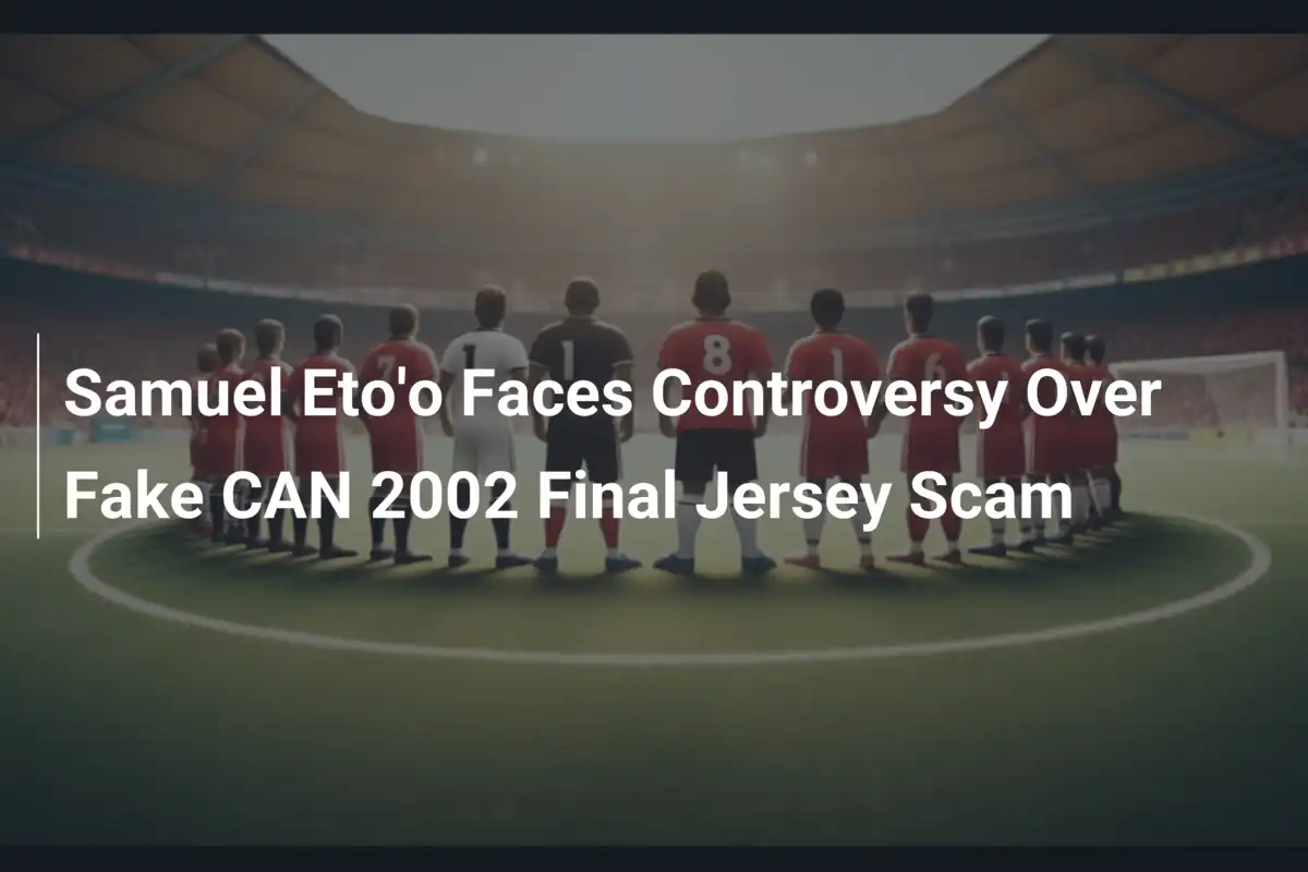 Samuel Eto'o Faces Controversy Over Fake CAN 2002 Final Jersey Scam