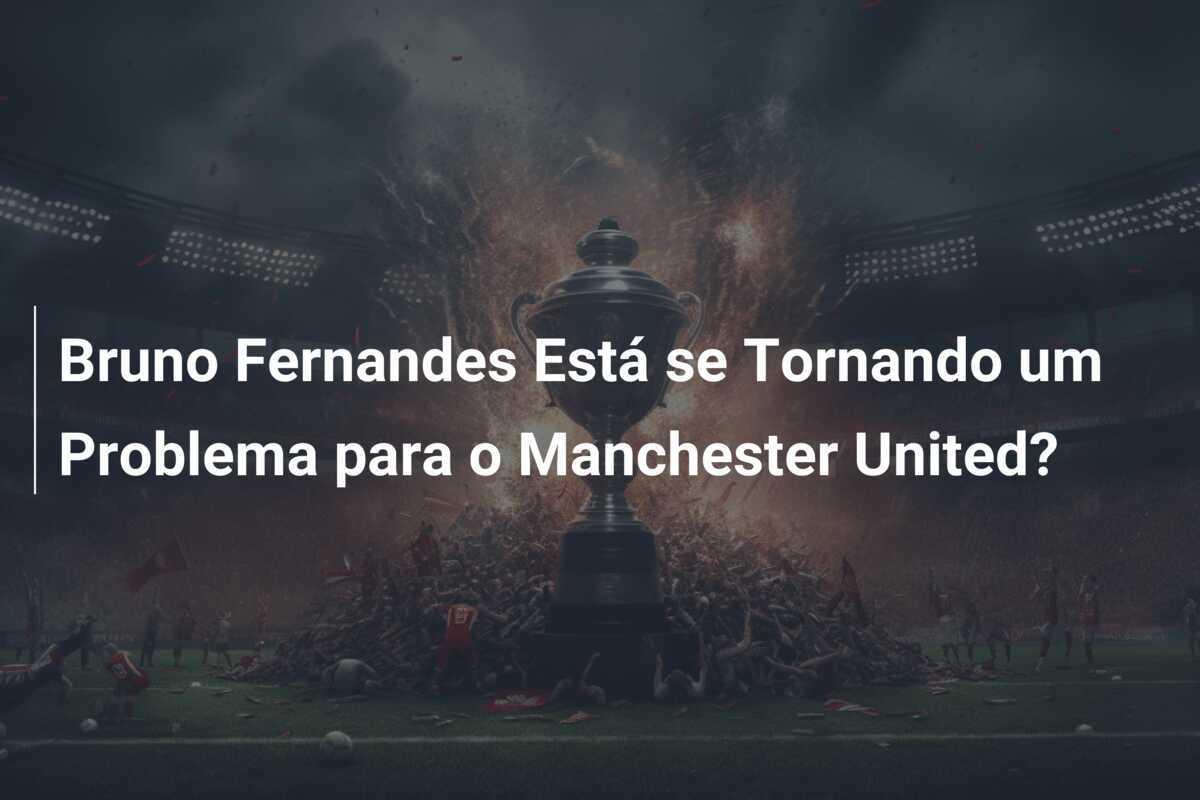 Bruno Fernandes Está se Tornando um Problema para o Manchester United?