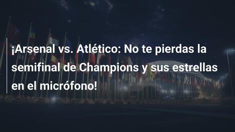 ¡Arsenal vs. Atlético: No te pierdas la semifinal de Champions y sus estrellas en el micrófono!