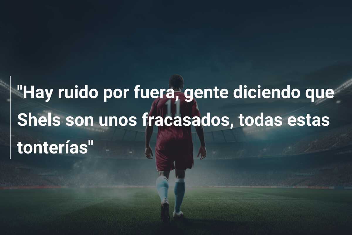 "Hay ruido por fuera, gente diciendo que Shels son unos fracasados, todas estas tonterías"