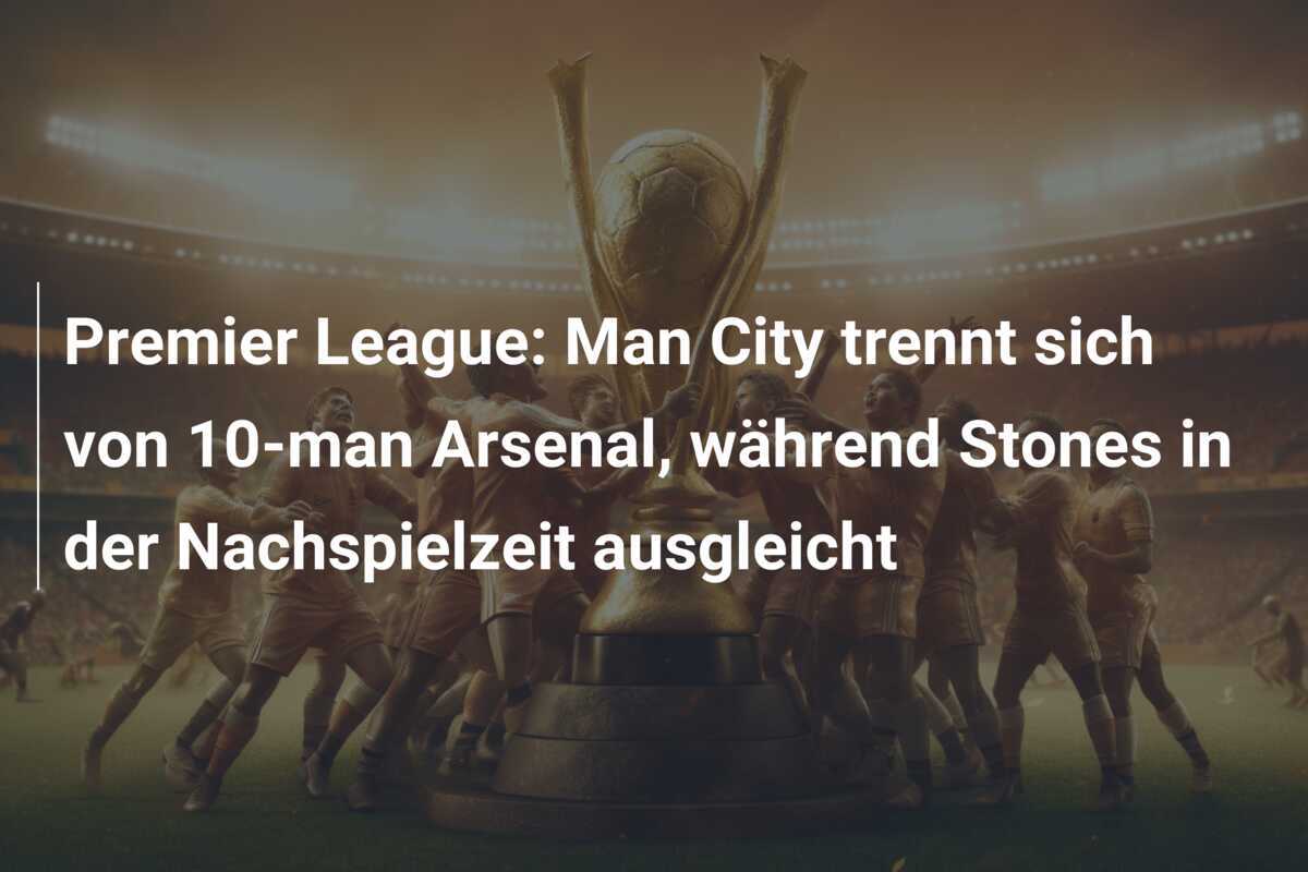 Premier League: Man City trennt sich von 10-man Arsenal, während Stones in der Nachspielzeit ausgleicht