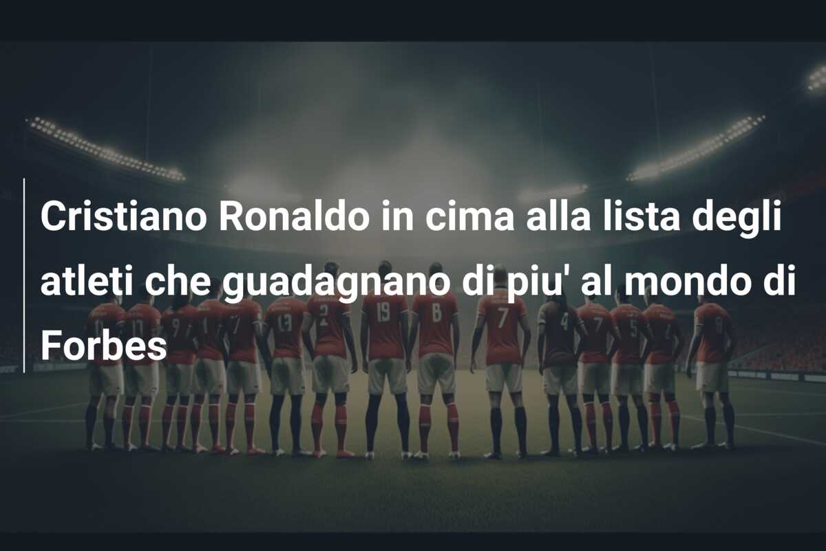 Cristiano Ronaldo in cima alla lista degli atleti che guadagnano di piu’ al mondo di Forbes