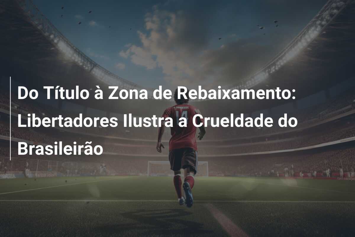 Do Título à Zona de Rebaixamento: Libertadores Ilustra a Crueldade do Brasileirão