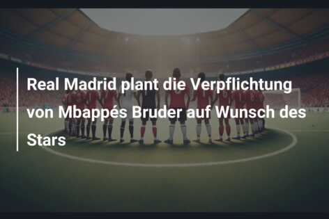Real Madrid plant die Verpflichtung von Mbappés Bruder auf Wunsch des Stars