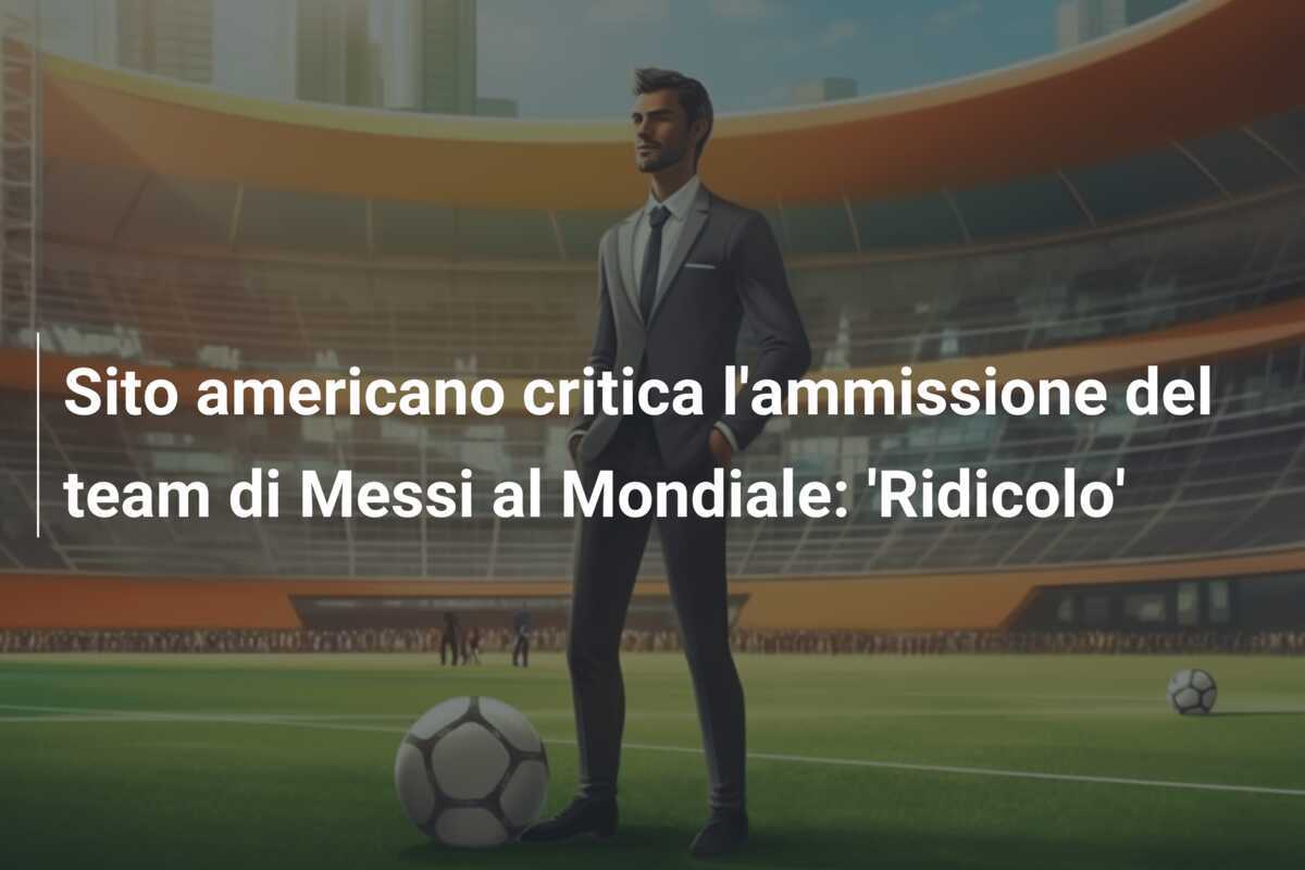 Sito americano critica l'ammissione del team di Messi al Mondiale: 'Ridicolo'