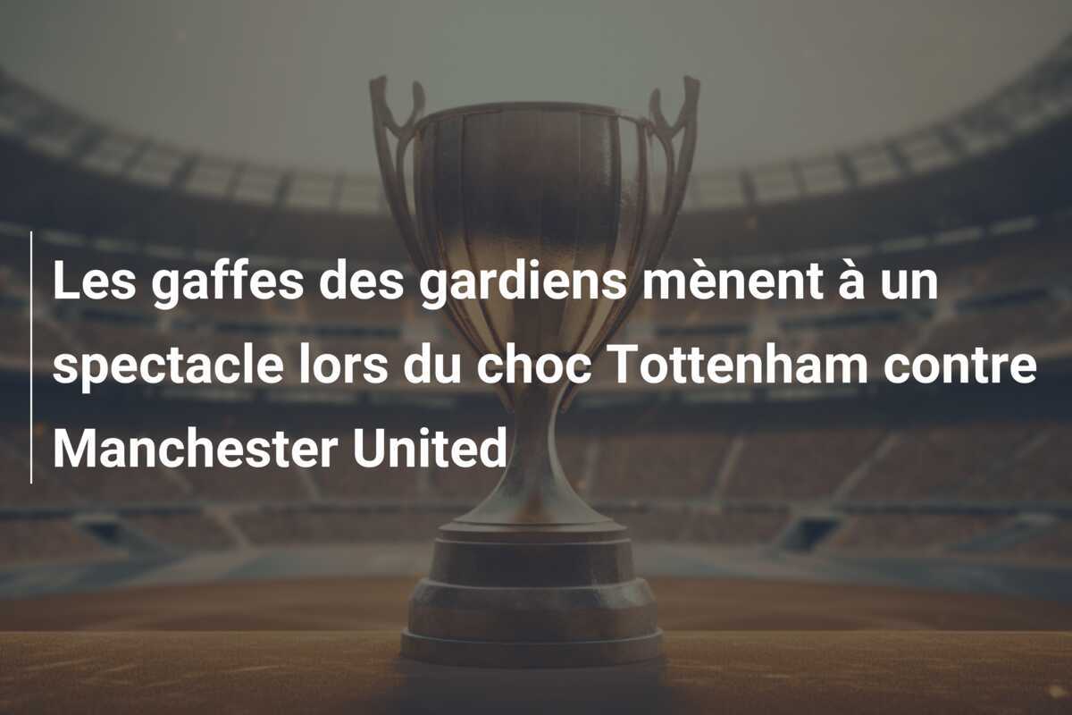 Les gaffes des gardiens mènent à un spectacle lors du choc Tottenham contre Manchester United