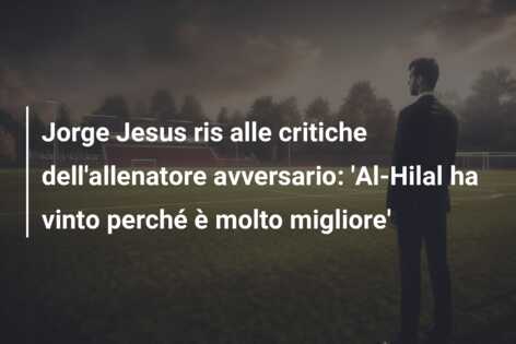Jorge Jesus ris alle critiche dell’allenatore avversario: ‘Al-Hilal ha vinto perché è molto migliore’