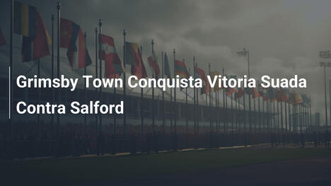 Grimsby Town Conquista Vitoria Suada Contra Salford