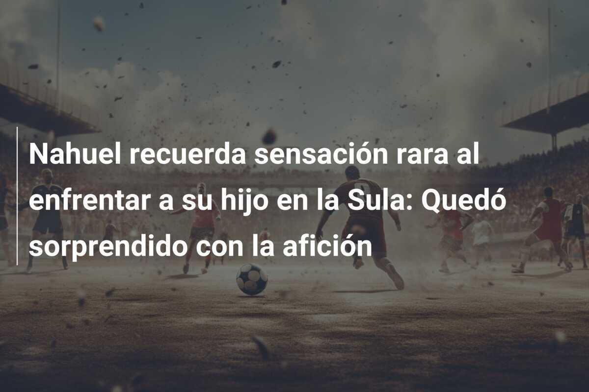 Nahuel recuerda sensación rara al enfrentar a su hijo en la Sula: Quedó sorprendido con la afición