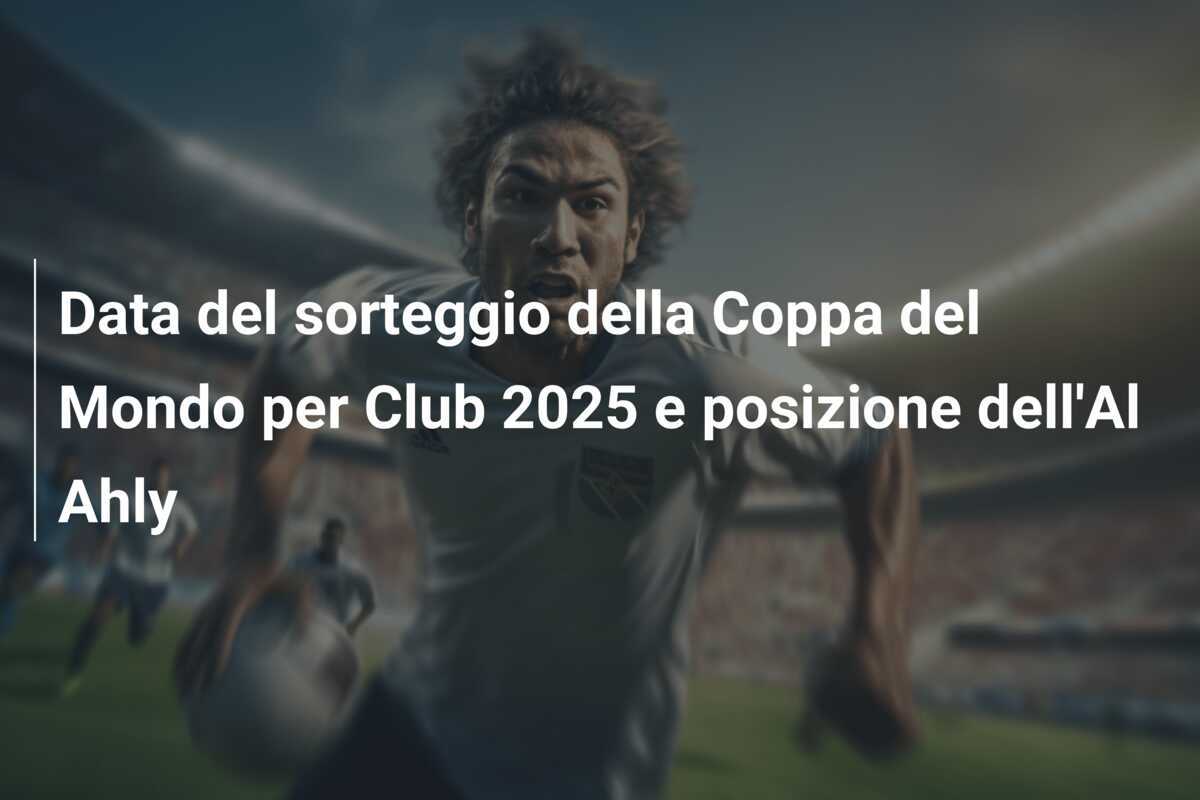 Data del sorteggio della Coppa del Mondo per Club 2025 e posizione dell'Al Ahly