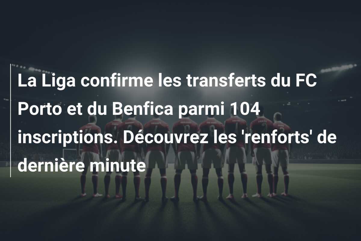 La Liga confirme les transferts du FC Porto et du Benfica parmi 104 inscriptions. Découvrez les ‘renforts’ de dernière minute