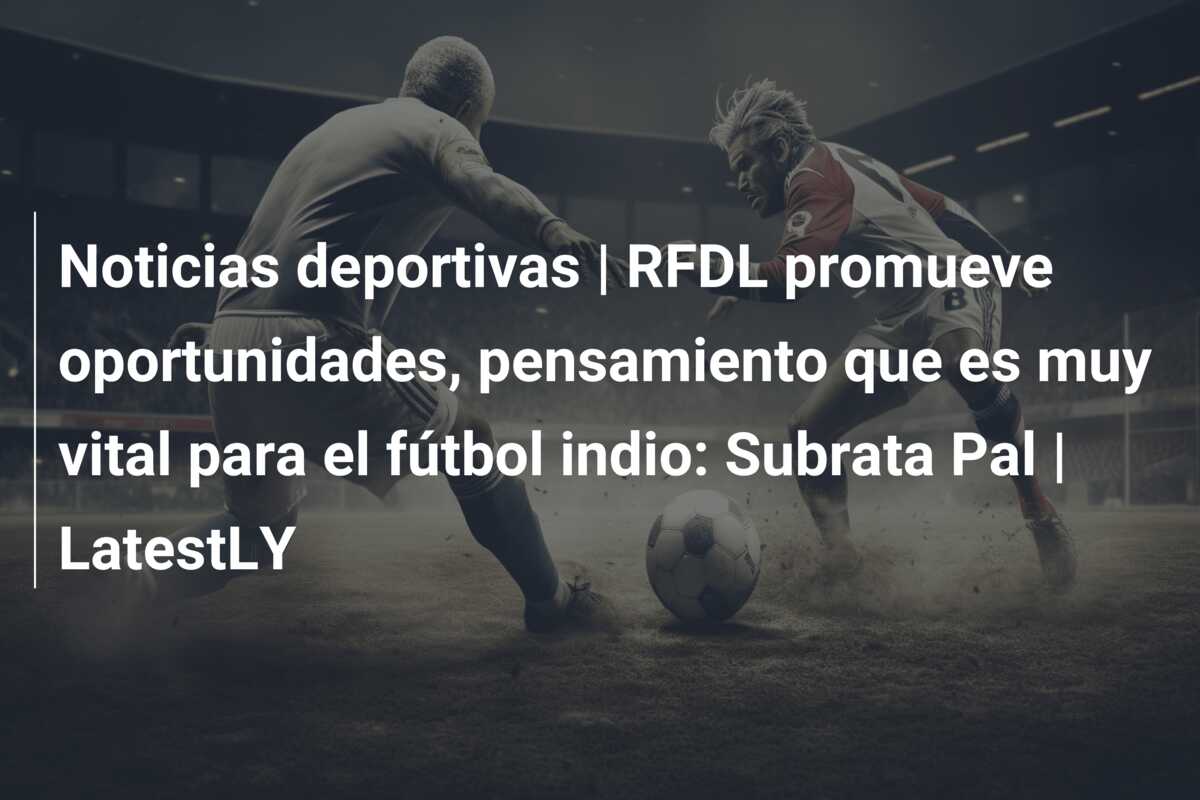 Noticias deportivas | RFDL promueve oportunidades, pensamiento que es muy vital para el fútbol indio: Subrata Pal | LatestLY